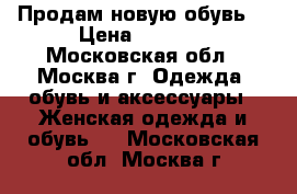 Продам новую обувь. › Цена ­ 3 000 - Московская обл., Москва г. Одежда, обувь и аксессуары » Женская одежда и обувь   . Московская обл.,Москва г.